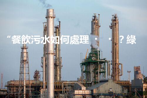 “餐飲污水如何處理？綠色環(huán)保新篇章！”